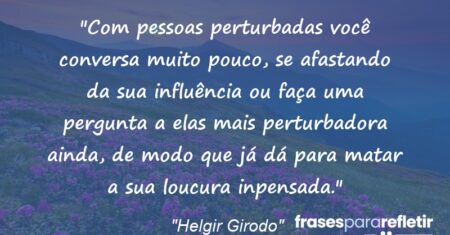 “Com pessoas perturbadas você conversa muito pouco, se afastando da sua influência ou faça uma pergunta a elas mais perturbadora ainda, de modo que já dá para matar a sua loucura inpensada.”