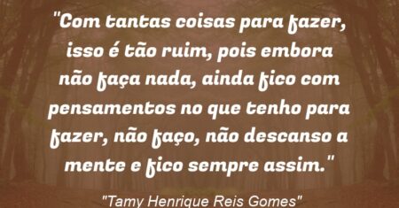 “Com tantas coisas para fazer, isso é tão ruim, pois embora não faça nada, ainda fico com pensamentos no que tenho para fazer, não faço, não descanso a mente e fico sempre assim.”