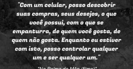 “Com um celular, posso descobrir suas compras, seus desejos, o que você possui, com o que se empanturra, de quem você gosta, de quem não gosta. Enquanto eu estiver com isto, posso controlar qualquer um e ser qualquer um.”