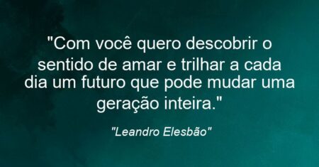 “Com você quero descobrir o sentido de amar e trilhar a cada dia um futuro que pode mudar uma geração inteira.”