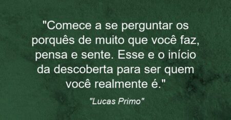 “Comece a se perguntar os porquês de muito que você faz, pensa e sente. Esse e o início da descoberta para ser quem você realmente é.”