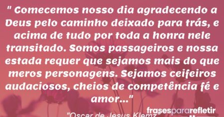 “Comecemos nosso dia agradecendo a Deus pelo caminho deixado para trás, e acima de tudo por toda a honra nele transitado. Somos passageiros e nossa estada requer que sejamos mais do que meros personagens. Sejamos ceifeiros audaciosos, cheios de competência fé e amor…”