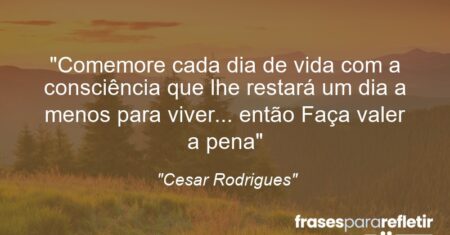 “Comemore cada dia de vida com a consciência que lhe restará um dia a menos para viver… então Faça valer a pena”