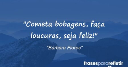 “Cometa bobagens, faça loucuras, seja feliz!”