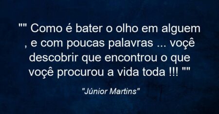 “” Como é bater o olho em alguem , e com poucas palavras … voçê descobrir que encontrou o que voçê procurou a vida toda !!! “”