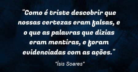 “Como é triste descobrir que nossas certezas eram falsas, e o que as palavras que dizias eram mentiras, e foram evidenciadas com as ações.”
