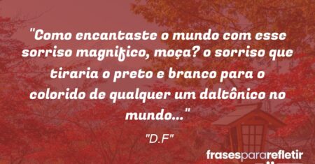 “Como encantaste o mundo com esse sorriso magnifico, moça? o sorriso que tiraria o preto e branco para o colorido de qualquer um daltônico no mundo…”