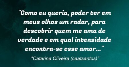 “Como eu queria, poder ter em meus olhos um radar, para descobrir quem me ama de verdade e em qual intensidade encontra-se esse amor…”