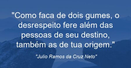 “Como faca de dois gumes, o desrespeito fere além das pessoas de seu destino, também as de tua origem.”