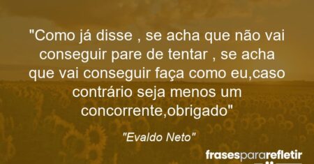 “Como já disse , se acha que não vai conseguir pare de tentar , se acha que vai conseguir faça como eu,caso contrário seja menos um concorrente,obrigado”