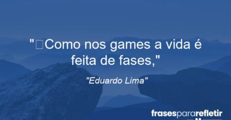 “Como nos games a vida é feita de fases,”
