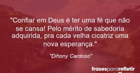 “Confiar em Deus é ter uma fé que não se cansa! Pelo mérito de sabedoria adquirida, pra cada velha cicatriz uma nova esperança.”