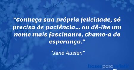 “Conheça sua própria felicidade, só precisa de paciência… ou dê-lhe um nome mais fascinante, chame-a de esperança.”