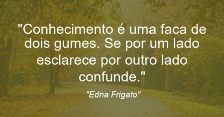 “Conhecimento é uma faca de dois gumes. Se por um lado esclarece por outro lado confunde.”