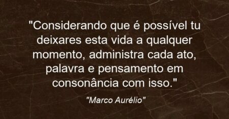 “Considerando que é possível tu deixares esta vida a qualquer momento, administra cada ato, palavra e pensamento em consonância com isso.”