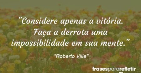 “Considere apenas a vitória. Faça a derrota uma impossibilidade em sua mente.”