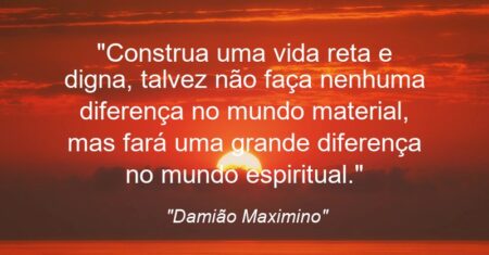 “Construa uma vida reta e digna, talvez não faça nenhuma diferença no mundo material, mas fará uma grande diferença no mundo espiritual.”