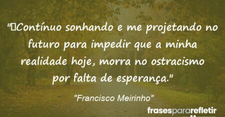 “Contínuo sonhando e me projetando no futuro para impedir que a minha realidade hoje, morra no ostracismo por falta de esperança.”