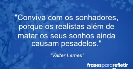 “Conviva com os sonhadores, porque os realistas além de matar os seus sonhos ainda causam pesadelos.”