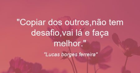 “Copiar dos outros,não tem desafio,vai lá e faça melhor.”