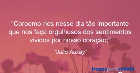 “Coroemo-nos nesse dia tão importante que nos faça orgulhosos dos sentimentos vividos por nosso coração;”