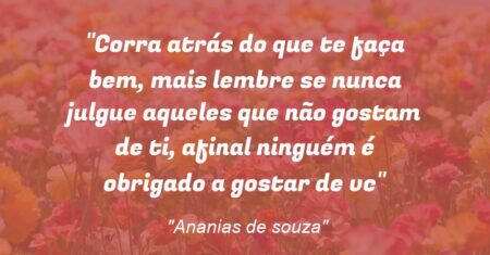 “Corra atrás do que te faça bem, mais lembre se nunca julgue aqueles que não gostam de ti, afinal ninguém é obrigado a gostar de vc”