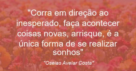 “Corra em direção ao inesperado, faça acontecer coisas novas, arrisque, é a única forma de se realizar sonhos”