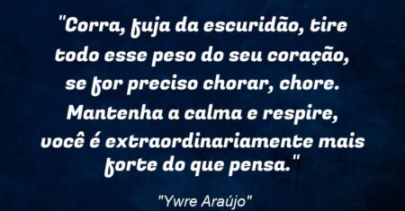 “Corra, fuja da escuridão, tire todo esse peso do seu coração, se for preciso chorar, chore. Mantenha a calma e respire, você é extraordinariamente mais forte do que pensa.”