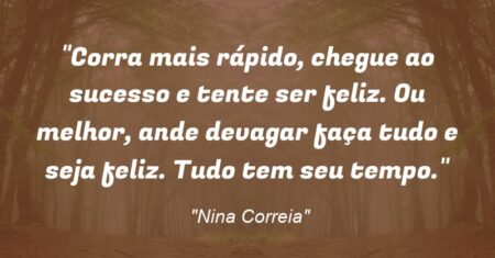 “Corra mais rápido, chegue ao sucesso e tente ser feliz. Ou melhor, ande devagar faça tudo e seja feliz. Tudo tem seu tempo.”