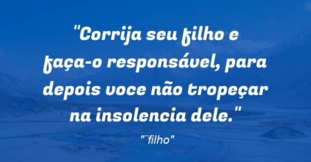 “Corrija seu filho e faça-o responsável, para depois voce não tropeçar na insolencia dele.”
