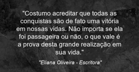 “Costumo acreditar que todas as conquistas são de fato uma vitória em nossas vidas. Não importa se ela foi passageira ou não, o que vale é a prova desta grande realização em sua vida.”