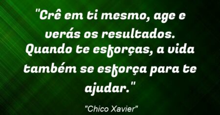 “Crê em ti mesmo, age e verás os resultados. Quando te esforças, a vida também se esforça para te ajudar.”