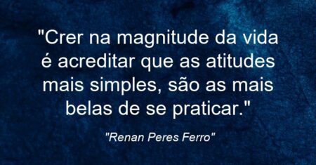 “Crer na magnitude da vida é acreditar que as atitudes mais simples, são as mais belas de se praticar.”