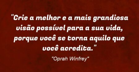 “Crie a melhor e a mais grandiosa visão possível para a sua vida, porque você se torna aquilo que você acredita.”