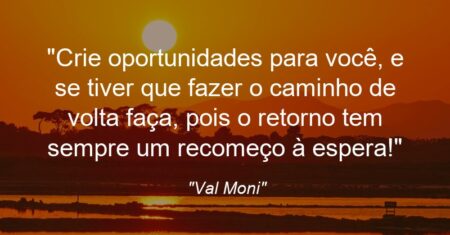 “Crie oportunidades para você, e se tiver que fazer o caminho de volta faça, pois o retorno tem sempre um recomeço à espera!”