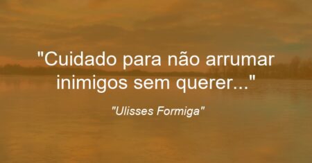 “Cuidado para não arrumar inimigos sem querer…”