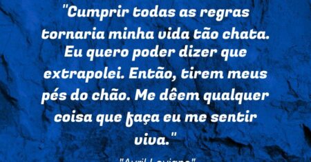 “Cumprir todas as regras tornaria minha vida tão chata. Eu quero poder dizer que extrapolei. Então, tirem meus pés do chão. Me dêem qualquer coisa que faça eu me sentir viva.”