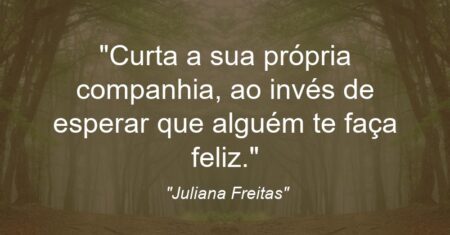 “Curta a sua própria companhia, ao invés de esperar que alguém te faça feliz.”