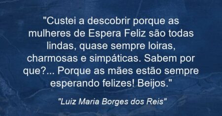 “Custei a descobrir porque as mulheres de Espera Feliz são todas lindas, quase sempre loiras, charmosas e simpáticas. Sabem por que?… Porque as mães estão sempre esperando felizes! Beijos.”