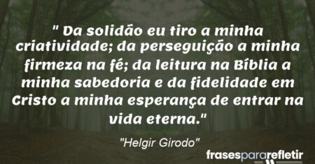 “Da solidão eu tiro a minha criatividade; da perseguição a minha firmeza na fé; da leitura na Bíblia a minha sabedoria e da fidelidade em Cristo a minha esperança de entrar na vida eterna.”