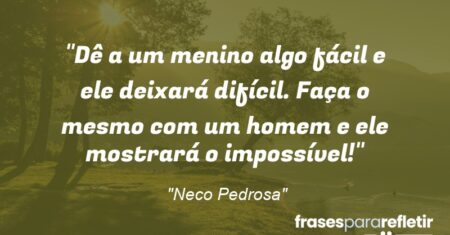 “Dê a um menino algo fácil e ele deixará difícil. Faça o mesmo com um homem e ele mostrará o impossível!”