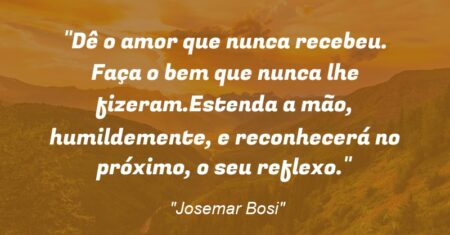 “Dê o amor que nunca recebeu. Faça o bem que nunca lhe fizeram.Estenda a mão, humildemente, e reconhecerá no próximo, o seu reflexo.”