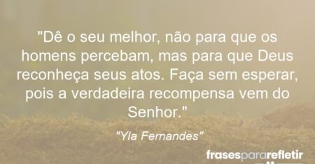 “Dê o seu melhor, não para que os homens percebam, mas para que Deus reconheça seus atos. Faça sem esperar, pois a verdadeira recompensa vem do Senhor.”