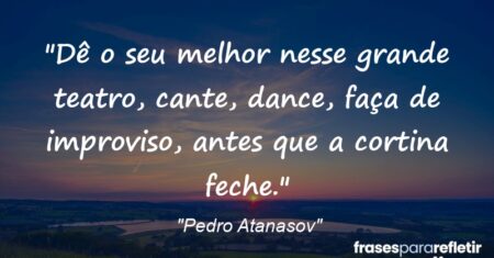 “Dê o seu melhor nesse grande teatro, cante, dance, faça de improviso, antes que a cortina feche.”