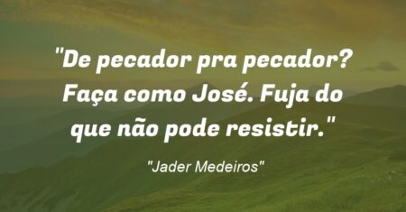 “De pecador pra pecador? Faça como José. Fuja do que não pode resistir.”
