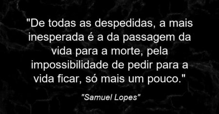 ““De todas as despedidas, a mais inesperada é a da passagem da vida para a morte, pela impossibilidade de pedir para a vida ficar, só mais um pouco.””