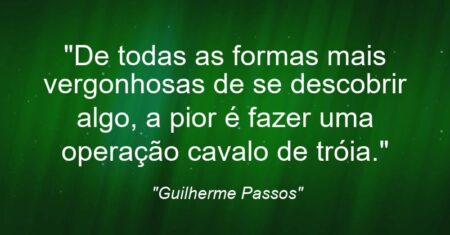 “De todas as formas mais vergonhosas de se descobrir algo, a pior é fazer uma operação cavalo de tróia.”
