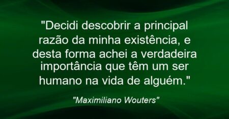 “Decidi descobrir a principal razão da minha existência, e desta forma achei a verdadeira importância que têm um ser humano na vida de alguém.”