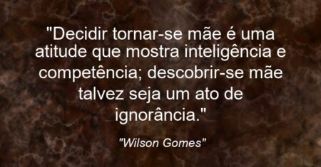 “Decidir tornar-se mãe é uma atitude que mostra inteligência e competência; descobrir-se mãe talvez seja um ato de ignorância.”