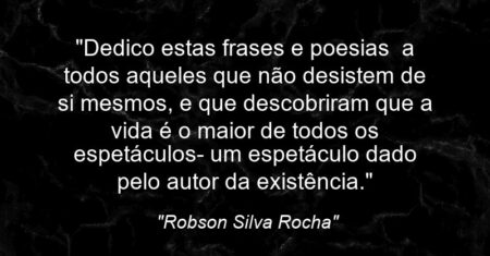 “Dedico estas frases e poesias a todos aqueles que não desistem de si mesmos, e que descobriram que a vida é o maior de todos os espetáculos- um espetáculo dado pelo autor da existência.”